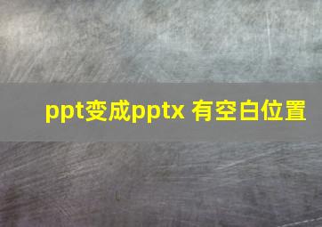 ppt变成pptx 有空白位置